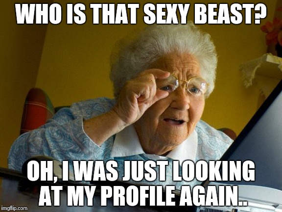 Grandma Finds The Internet Meme | WHO IS THAT SEXY BEAST? OH, I WAS JUST LOOKING AT MY PROFILE AGAIN.. | image tagged in memes,grandma finds the internet | made w/ Imgflip meme maker