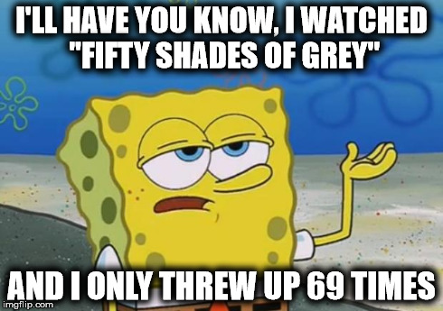 SpongeBob Watches "Fifty Shades Of Grey" | I'LL HAVE YOU KNOW, I WATCHED "FIFTY SHADES OF GREY" AND I ONLY THREW UP 69 TIMES | image tagged in spongebob,memes,tough spongebob,fifty shades of grey | made w/ Imgflip meme maker