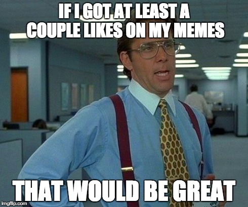 That Would Be Great | IF I GOT AT LEAST A COUPLE LIKES ON MY MEMES THAT WOULD BE GREAT | image tagged in memes,that would be great | made w/ Imgflip meme maker