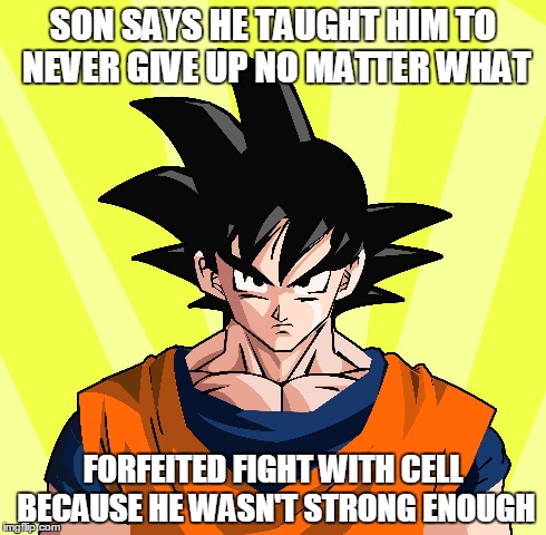 Contradiction at its best! | SON SAYS HE TAUGHT HIM TO NEVER GIVE UP NO MATTER WHAT FORFEITED FIGHT WITH CELL BECAUSE HE WASN'T STRONG ENOUGH | image tagged in truth | made w/ Imgflip meme maker