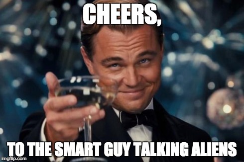 Leonardo Dicaprio Cheers Meme | CHEERS, TO THE SMART GUY TALKING ALIENS | image tagged in memes,leonardo dicaprio cheers | made w/ Imgflip meme maker