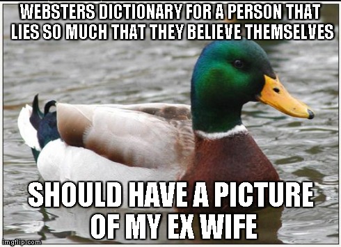 Actual Advice Mallard | WEBSTERS DICTIONARY FOR A PERSON THAT LIES SO MUCH THAT THEY BELIEVE THEMSELVES SHOULD HAVE A PICTURE OF MY EX WIFE | image tagged in memes,actual advice mallard | made w/ Imgflip meme maker