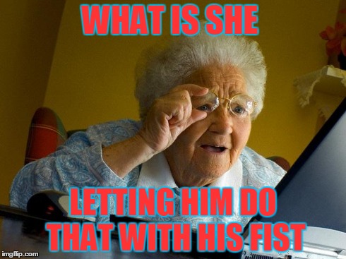 Grandma Finds The Internet Meme | WHAT IS SHE LETTING HIM DO THAT WITH HIS FIST | image tagged in memes,grandma finds the internet | made w/ Imgflip meme maker