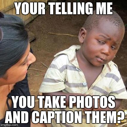 Third World Skeptical Kid Meme | YOUR TELLING ME YOU TAKE PHOTOS AND CAPTION THEM? | image tagged in memes,third world skeptical kid | made w/ Imgflip meme maker