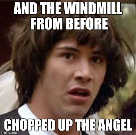 Conspiracy Keanu Meme | AND THE WINDMILL FROM BEFORE CHOPPED UP THE ANGEL | image tagged in memes,conspiracy keanu | made w/ Imgflip meme maker