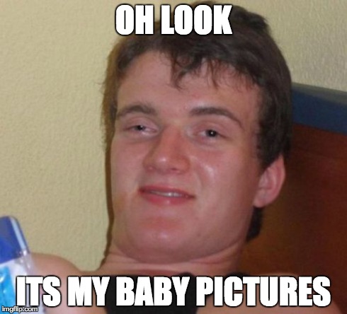 10 Guy Meme | OH LOOK ITS MY BABY PICTURES | image tagged in memes,10 guy | made w/ Imgflip meme maker