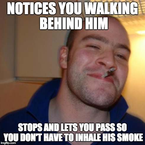 Good Guy Greg Meme | NOTICES YOU WALKING BEHIND HIM STOPS AND LETS YOU PASS SO YOU DON'T HAVE TO INHALE HIS SMOKE | image tagged in memes,good guy greg,AdviceAnimals | made w/ Imgflip meme maker