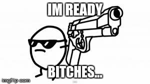 Not Today | IM READY B**CHES... | image tagged in not today | made w/ Imgflip meme maker