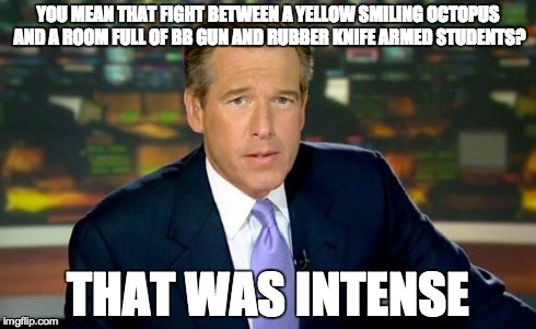Brian Williams Was There Meme | YOU MEAN THAT FIGHT BETWEEN A YELLOW SMILING OCTOPUS AND A ROOM FULL OF BB GUN AND RUBBER KNIFE ARMED STUDENTS? THAT WAS INTENSE | image tagged in memes,brian williams was there | made w/ Imgflip meme maker