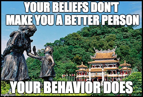 YOUR BELIEFS DON'T MAKE YOU A BETTER PERSON YOUR BEHAVIOR DOES | image tagged in beliefs,behavior | made w/ Imgflip meme maker