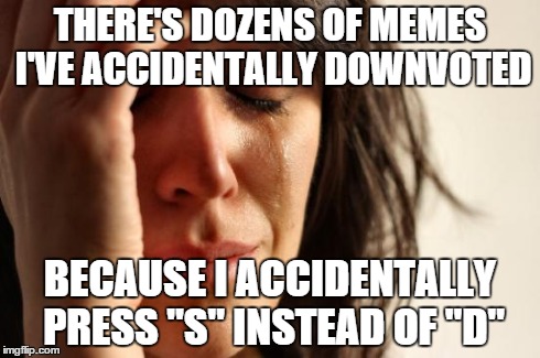 And the worst part is that I can't fix it because I can't find the memes again! | THERE'S DOZENS OF MEMES I'VE ACCIDENTALLY DOWNVOTED BECAUSE I ACCIDENTALLY PRESS "S" INSTEAD OF "D" | image tagged in memes,first world problems,downvote,upvote,oops,oh myyy | made w/ Imgflip meme maker
