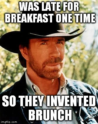Chuck Norris | WAS LATE FOR BREAKFAST ONE TIME SO THEY INVENTED BRUNCH | image tagged in chuck norris | made w/ Imgflip meme maker
