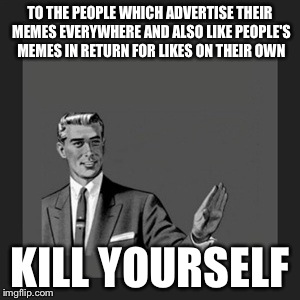 Kill Yourself Guy Meme | TO THE PEOPLE WHICH ADVERTISE THEIR MEMES EVERYWHERE AND ALSO LIKE PEOPLE'S MEMES IN RETURN FOR LIKES ON THEIR OWN KILL YOURSELF | image tagged in memes,kill yourself guy | made w/ Imgflip meme maker