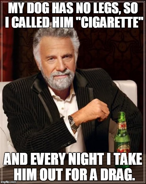 The Most Interesting Man In The World Meme | MY DOG HAS NO LEGS, SO I CALLED HIM "CIGARETTE" AND EVERY NIGHT I TAKE HIM OUT FOR A DRAG. | image tagged in memes,the most interesting man in the world | made w/ Imgflip meme maker