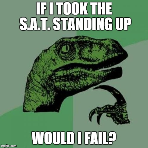 Philosoraptor Meme | IF I TOOK THE S.A.T. STANDING UP WOULD I FAIL? | image tagged in memes,philosoraptor | made w/ Imgflip meme maker