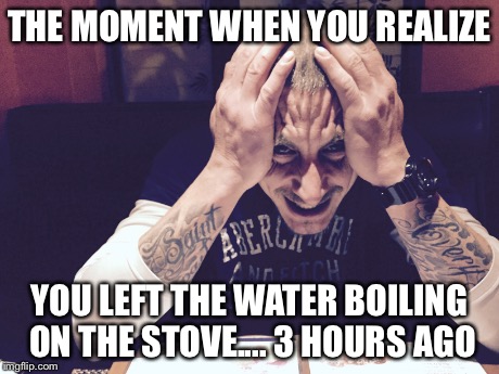 Cd | THE MOMENT WHEN YOU REALIZE YOU LEFT THE WATER BOILING ON THE STOVE.... 3 HOURS AGO | image tagged in forgot,bad luck brian | made w/ Imgflip meme maker