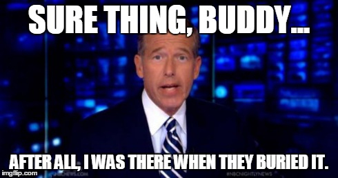 brianwilliams | SURE THING, BUDDY... AFTER ALL, I WAS THERE WHEN THEY BURIED IT. | image tagged in brianwilliams | made w/ Imgflip meme maker