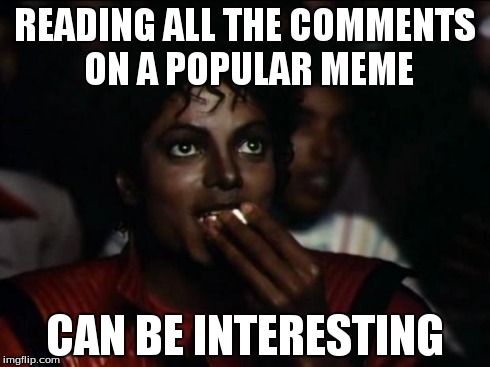 Michael Jackson Popcorn Meme | READING ALL THE COMMENTS ON A POPULAR MEME CAN BE INTERESTING | image tagged in memes,michael jackson popcorn | made w/ Imgflip meme maker