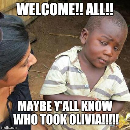 Third World Skeptical Kid Meme | WELCOME!! ALL!! MAYBE Y'ALL KNOW WHO TOOK OLIVIA!!!!! | image tagged in memes,third world skeptical kid | made w/ Imgflip meme maker