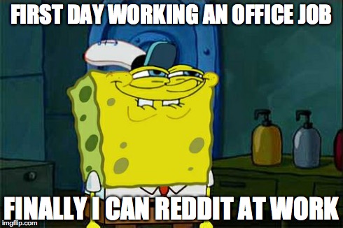 Don't You Squidward | FIRST DAY WORKING AN OFFICE JOB FINALLY I CAN REDDIT AT WORK | image tagged in memes,dont you squidward,AdviceAnimals | made w/ Imgflip meme maker