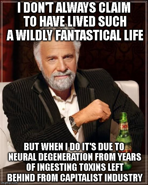 The Most Interesting Man In The World | I DON'T ALWAYS CLAIM TO HAVE LIVED SUCH A WILDLY FANTASTICAL LIFE BUT WHEN I DO IT'S DUE TO NEURAL DEGENERATION FROM YEARS OF INGESTING TOXI | image tagged in memes,the most interesting man in the world | made w/ Imgflip meme maker