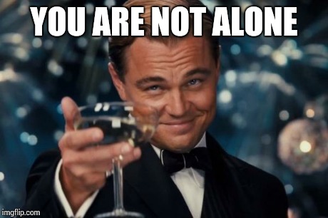 Leonardo Dicaprio Cheers Meme | YOU ARE NOT ALONE | image tagged in memes,leonardo dicaprio cheers | made w/ Imgflip meme maker