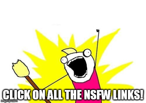 X All The Y | CLICK ON ALL THE NSFW LINKS! | image tagged in memes,x all the y,AdviceAnimals | made w/ Imgflip meme maker