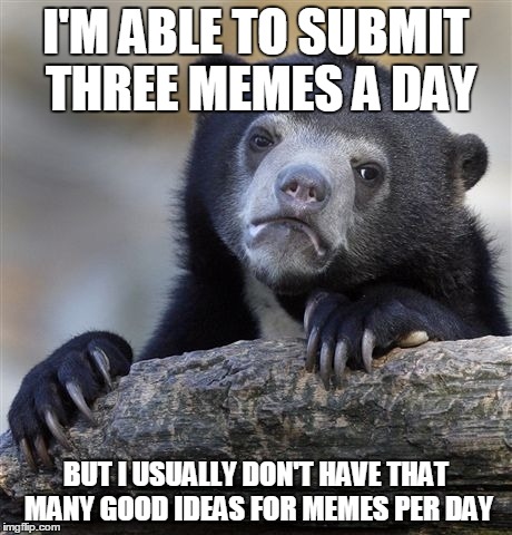 Does anyone else have this problem? xD | I'M ABLE TO SUBMIT THREE MEMES A DAY BUT I USUALLY DON'T HAVE THAT MANY GOOD IDEAS FOR MEMES PER DAY | image tagged in memes,confession bear,submissions,lol,three stooges,first world problems | made w/ Imgflip meme maker