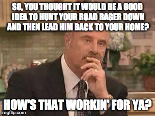 Dr. Phil | SO, YOU THOUGHT IT WOULD BE A GOOD IDEA TO HUNT YOUR ROAD RAGER DOWN AND THEN LEAD HIM BACK TO YOUR HOME? HOW'S THAT WORKIN' FOR YA? | image tagged in dr phil | made w/ Imgflip meme maker