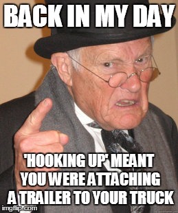 Back In My Day | BACK IN MY DAY 'HOOKING UP' MEANT YOU WERE ATTACHING A TRAILER TO YOUR TRUCK | image tagged in memes,back in my day | made w/ Imgflip meme maker