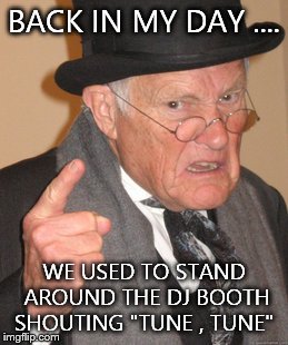 Back In My Day | BACK IN MY DAY .... WE USED TO STAND AROUND THE DJ BOOTH SHOUTING "TUNE , TUNE" | image tagged in memes,back in my day | made w/ Imgflip meme maker