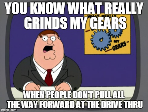 Peter Griffin News | YOU KNOW WHAT REALLY GRINDS MY GEARS WHEN PEOPLE DON'T PULL ALL THE WAY FORWARD AT THE DRIVE THRU | image tagged in memes,peter griffin news | made w/ Imgflip meme maker
