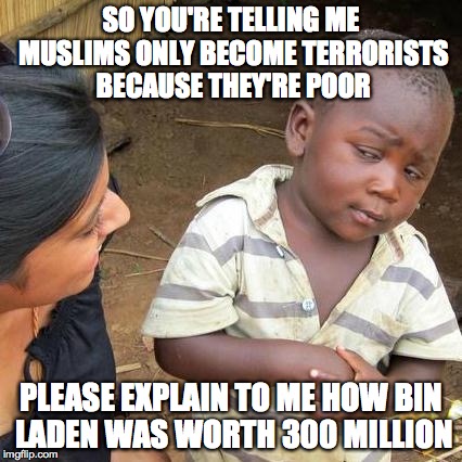 Third World Skeptical Kid Meme | SO YOU'RE TELLING ME MUSLIMS ONLY BECOME TERRORISTS BECAUSE THEY'RE POOR PLEASE EXPLAIN TO ME HOW BIN LADEN WAS WORTH 300 MILLION | image tagged in memes,third world skeptical kid | made w/ Imgflip meme maker
