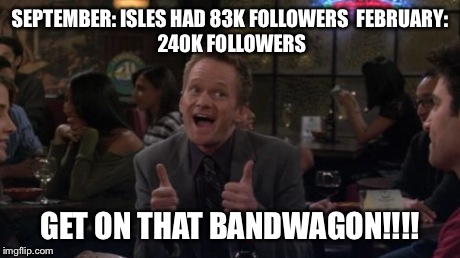 Barney Stinson Win Meme | SEPTEMBER: ISLES HAD 83K FOLLOWERS

FEBRUARY: 240K FOLLOWERS GET ON THAT BANDWAGON!!!! | image tagged in memes,barney stinson win | made w/ Imgflip meme maker
