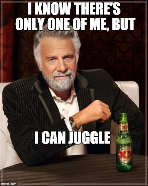 The Most Interesting Man In The World | I KNOW THERE'S ONLY ONE OF ME, BUT I CAN JUGGLE | image tagged in memes,the most interesting man in the world | made w/ Imgflip meme maker