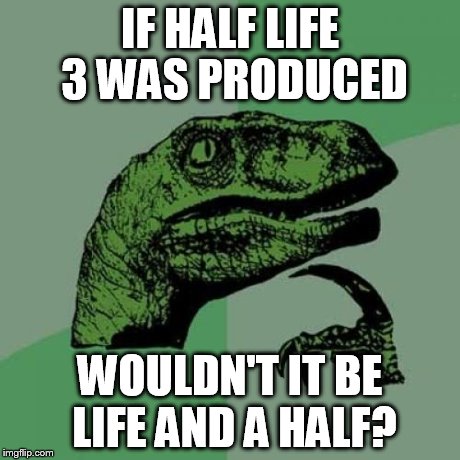 Philosoraptor Meme | IF HALF LIFE 3 WAS PRODUCED WOULDN'T IT BE LIFE AND A HALF? | image tagged in memes,philosoraptor | made w/ Imgflip meme maker