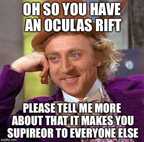 Creepy Condescending Wonka Meme | OH SO YOU HAVE AN OCULAS RIFT PLEASE TELL ME MORE ABOUT THAT IT MAKES YOU SUPIREOR TO EVERYONE ELSE | image tagged in memes,creepy condescending wonka | made w/ Imgflip meme maker