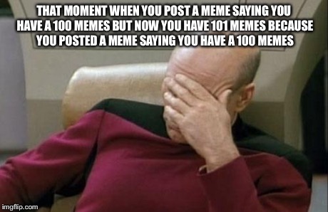 Captain Picard Facepalm Meme | THAT MOMENT WHEN YOU POST A MEME SAYING YOU HAVE A 100 MEMES BUT NOW YOU HAVE 101 MEMES BECAUSE YOU POSTED A MEME SAYING YOU HAVE A 100 MEME | image tagged in memes,captain picard facepalm | made w/ Imgflip meme maker