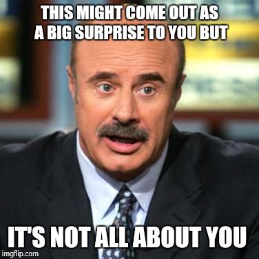 what translation that I use is my business  | THIS MIGHT COME OUT AS A BIG SURPRISE TO YOU BUT IT'S NOT ALL ABOUT YOU | image tagged in dr phil | made w/ Imgflip meme maker