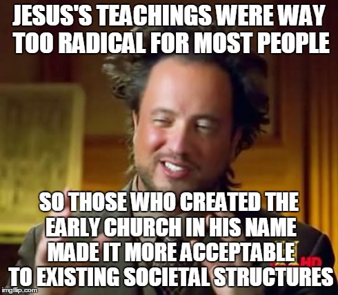 Ancient Aliens Meme | JESUS'S TEACHINGS WERE WAY TOO RADICAL FOR MOST PEOPLE SO THOSE WHO CREATED THE EARLY CHURCH IN HIS NAME MADE IT MORE ACCEPTABLE TO EXISTING | image tagged in memes,ancient aliens | made w/ Imgflip meme maker
