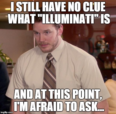 Afraid To Ask Andy | I STILL HAVE NO CLUE WHAT "ILLUMINATI" IS AND AT THIS POINT, I'M AFRAID TO ASK... | image tagged in memes,afraid to ask andy | made w/ Imgflip meme maker