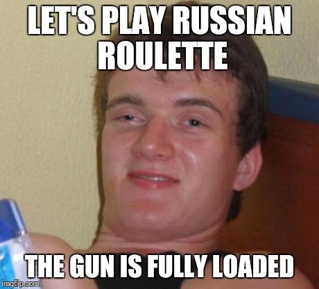 Retarded Roulette | LET'S PLAY RUSSIAN ROULETTE THE GUN IS FULLY LOADED | image tagged in memes,10 guy | made w/ Imgflip meme maker