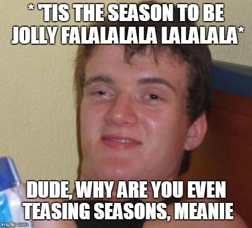10 Guy Meme | * 'TIS THE SEASON TO BE JOLLY FALALALALA LALALALA* DUDE, WHY ARE YOU EVEN TEASING SEASONS, MEANIE | image tagged in memes,10 guy | made w/ Imgflip meme maker