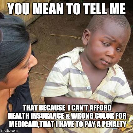 Third World Skeptical Kid | YOU MEAN TO TELL ME THAT BECAUSE  I CAN'T AFFORD HEALTH INSURANCE & WRONG COLOR FOR  MEDICAID,THAT I HAVE TO PAY A PENALTY | image tagged in memes,third world skeptical kid | made w/ Imgflip meme maker