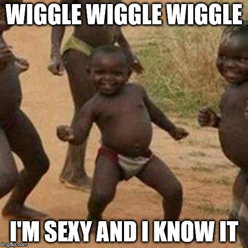 Third World Success Kid Meme | WIGGLE WIGGLE WIGGLE I'M SEXY AND I KNOW IT | image tagged in memes,third world success kid | made w/ Imgflip meme maker