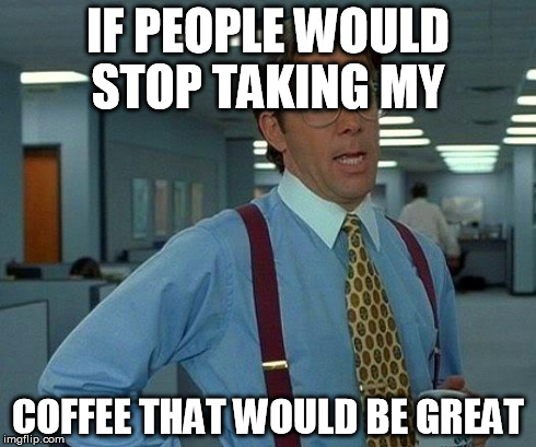 That Would Be Great | IF PEOPLE WOULD STOP TAKING MY COFFEE THAT WOULD BE GREAT | image tagged in memes,that would be great | made w/ Imgflip meme maker