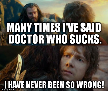 I'm no fan, but the show's OK. | MANY TIMES I'VE SAID DOCTOR WHO SUCKS. I HAVE NEVER BEEN SO WRONG! | image tagged in sudden change of heart thorin | made w/ Imgflip meme maker