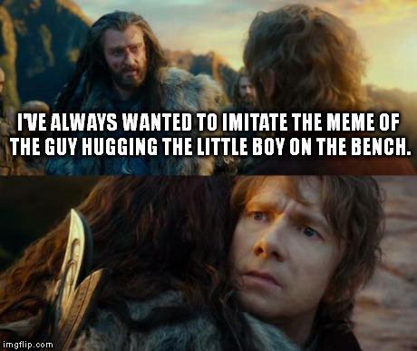 Sudden Change of Heart Thorin | I'VE ALWAYS WANTED TO IMITATE THE MEME OF THE GUY HUGGING THE LITTLE BOY ON THE BENCH. | image tagged in sudden change of heart thorin | made w/ Imgflip meme maker