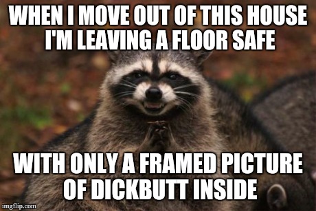 evil genius racoon | WHEN I MOVE OUT OF THIS HOUSE I'M LEAVING A FLOOR SAFE WITH ONLY A FRAMED PICTURE OF DICKBUTT INSIDE | image tagged in evil genius racoon,AdviceAnimals | made w/ Imgflip meme maker