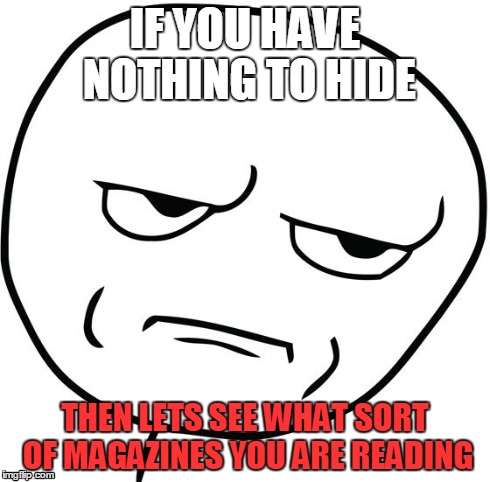 If you have nothing to hide... | IF YOU HAVE NOTHING TO HIDE THEN LETS SEE WHAT SORT OF MAGAZINES YOU ARE READING | image tagged in really,oh really,memes | made w/ Imgflip meme maker